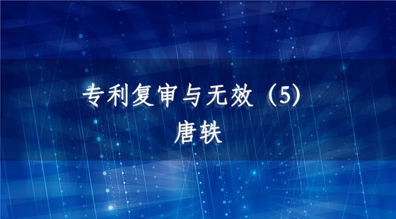 專利復(fù)審與無(wú)效（5）-唐軼