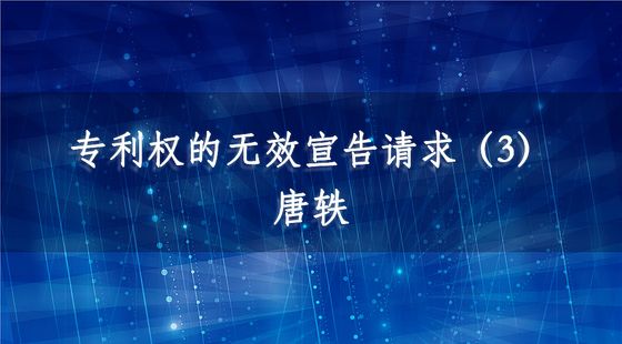 專利權(quán)的無(wú)效宣告請(qǐng)求（3）-唐軼