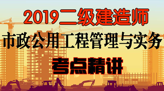 2019二級建造師&nbsp;市政公用工程管理與實務(wù)-精講班