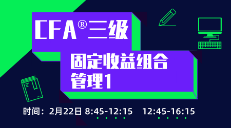 20年6月CFA&reg;三级2月22日&ldquo;固定收益组合管理1&rdquo;
