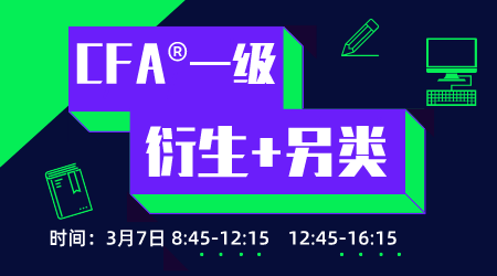 20年6月CFA&reg;一级3月7日&ldquo;衍生+另类&rdquo;